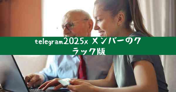 telegram2025x メンバーのクラック版