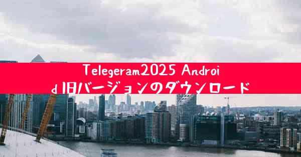 Telegeram2025 Android 旧バージョンのダウンロード