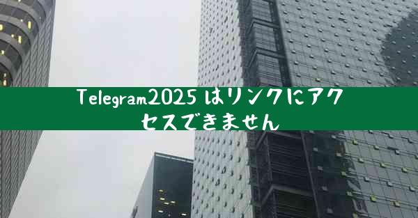 Telegram2025 はリンクにアクセスできません
