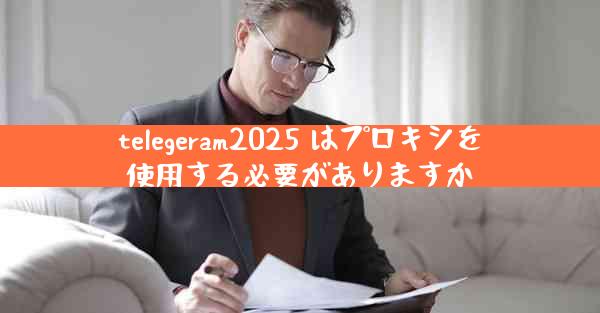 telegeram2025 はプロキシを使用する必要がありますか