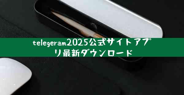 telegeram2025公式サイトアプリ最新ダウンロード