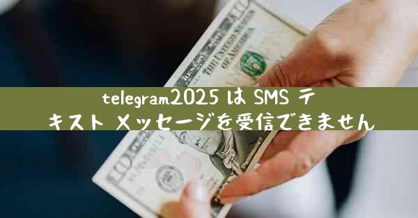 telegram2025 は SMS テキスト メッセージを受信できません