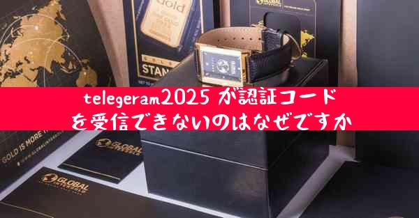 telegeram2025 が認証コードを受信できないのはなぜですか