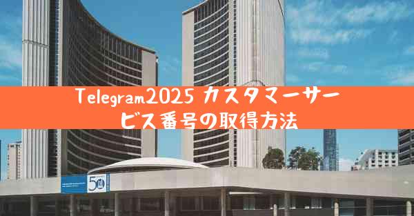 Telegram2025 カスタマーサービス番号の取得方法