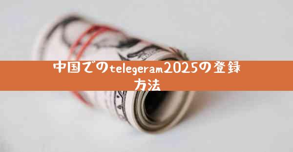 中国でのtelegeram2025の登録方法