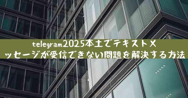 telegram2025本土でテキストメッセージが受信できない問題を解決する方法