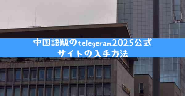 中国語版のtelegeram2025公式サイトの入手方法