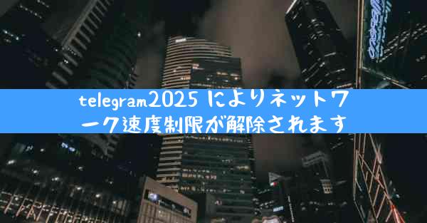 telegram2025 によりネットワーク速度制限が解除されます