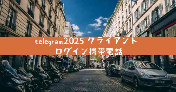 telegram2025 クライアント ログイン携帯電話