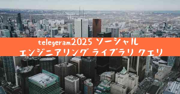 telegeram2025 ソーシャル エンジニアリング ライブラリ クエリ