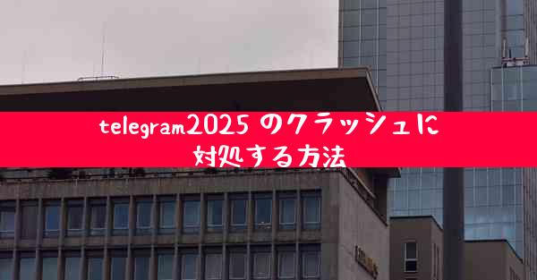 telegram2025 のクラッシュに対処する方法