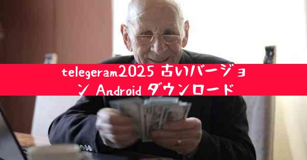 telegeram2025 古いバージョン Android ダウンロード