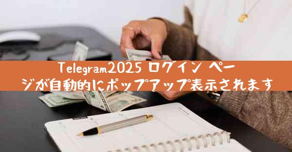 Telegram2025 ログイン ページが自動的にポップアップ表示されます