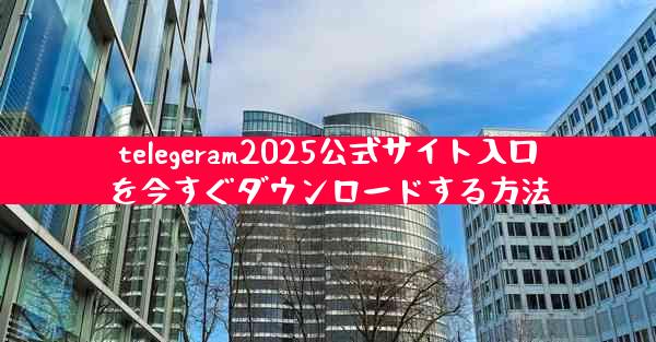 telegeram2025公式サイト入口を今すぐダウンロードする方法