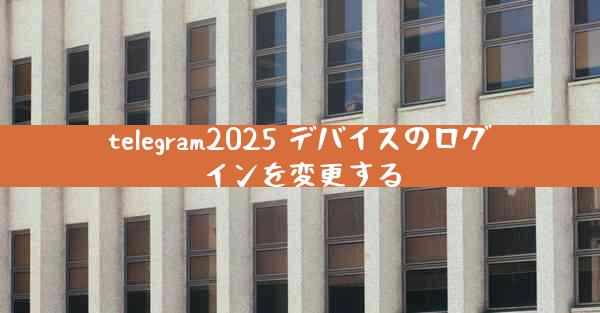 telegram2025 デバイスのログインを変更する