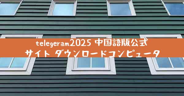 telegeram2025 中国語版公式サイト ダウンロードコンピュータ