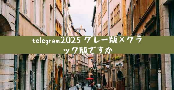 telegram2025 グレー版×クラック版ですか